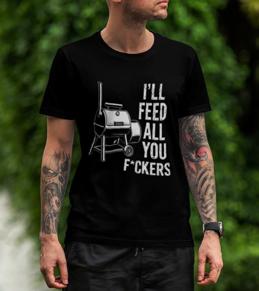 I'll Feed All You F*ckers Offset Barbecue Smoker Grill T-Shirt
