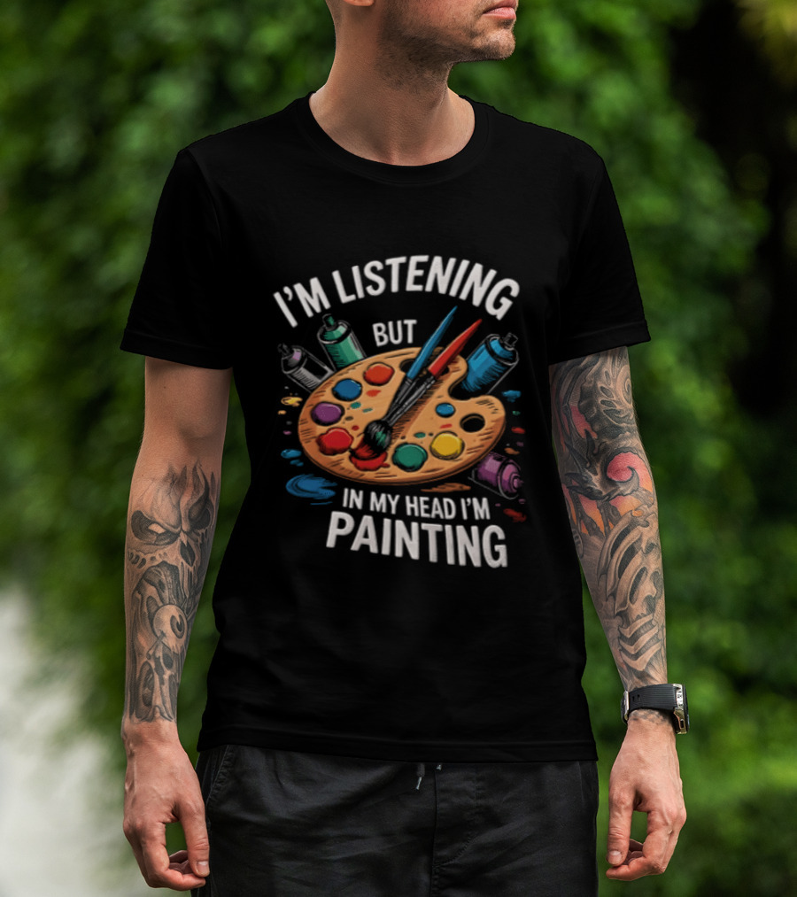 I'm Listening But In My Head I'm Painting Palette Paintbrushes Spray Cans T-Shirt