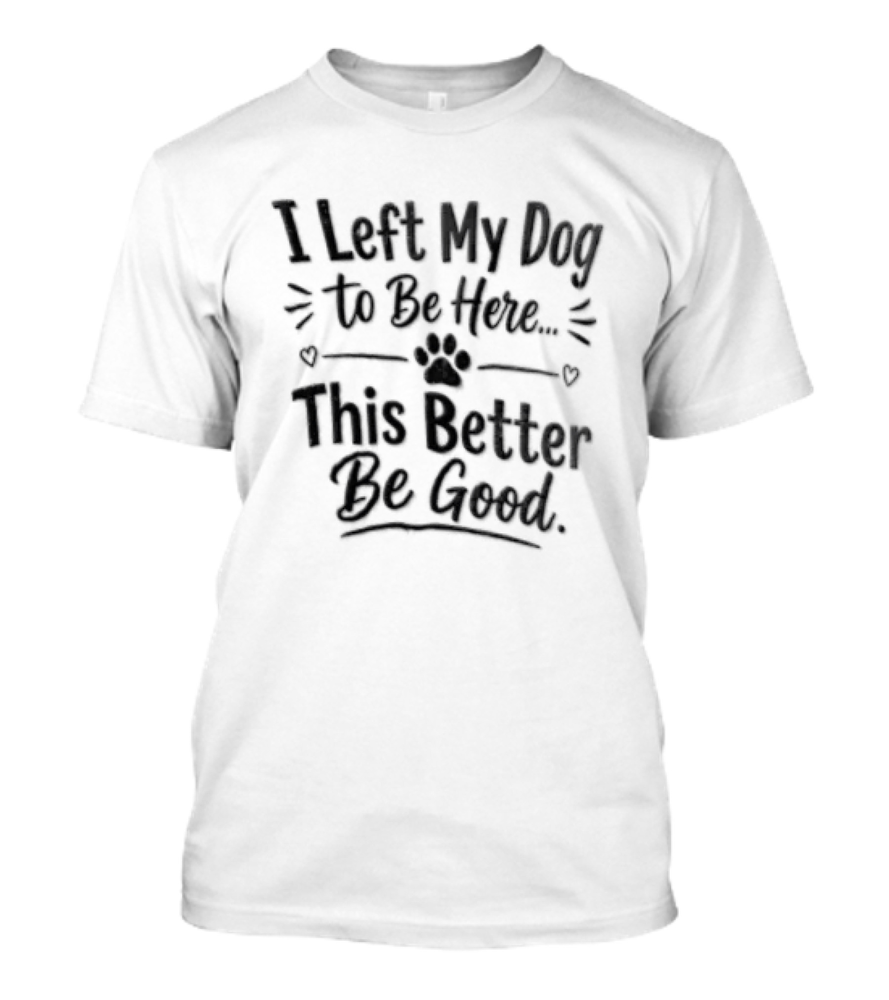 I Left My Dog To Be Here This Better Be Good Paw Heart T-Shirt