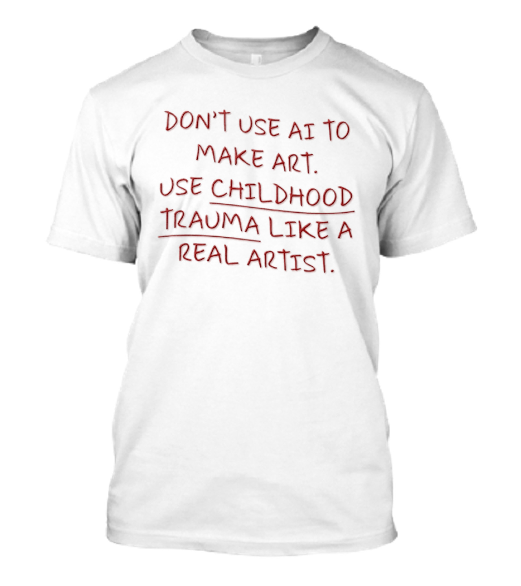 Don't Use AI Make Art Use Childhood Trauma Like A Real Artist T-Shirt