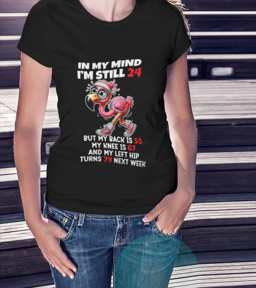 In My Mind I'm Still 24 Flamingo Back Is 55 Knee Is 67 Left Hip 79 Next Week T-Shirt