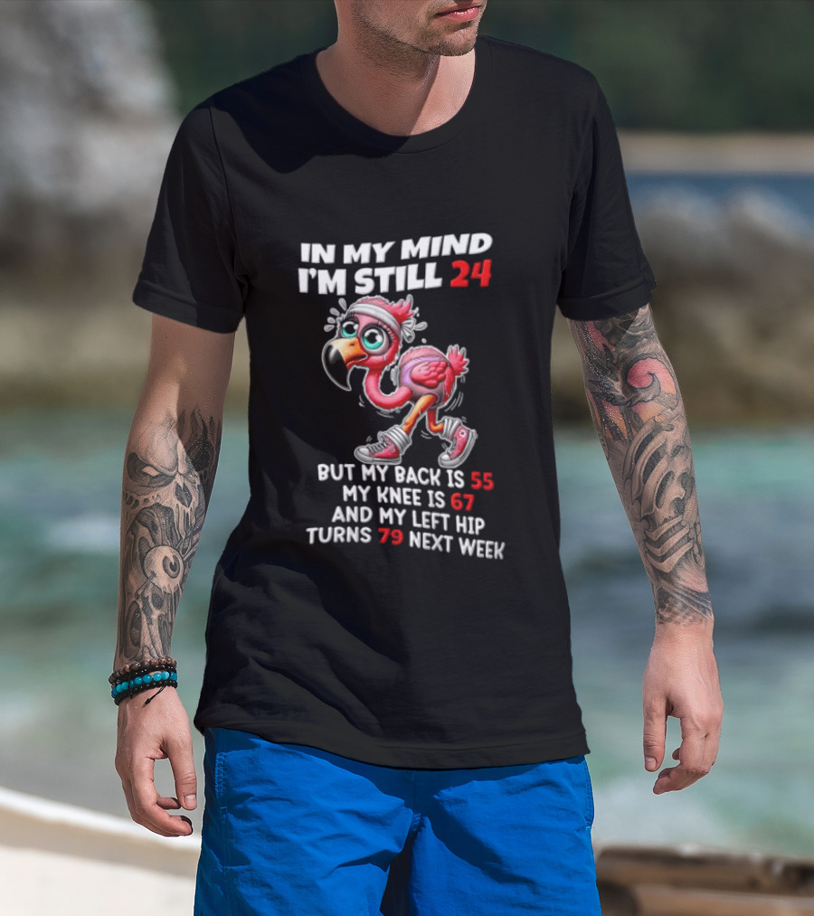 In My Mind I'm Still 24 Flamingo Back Is 55 Knee Is 67 Left Hip 79 Next Week T-Shirt
