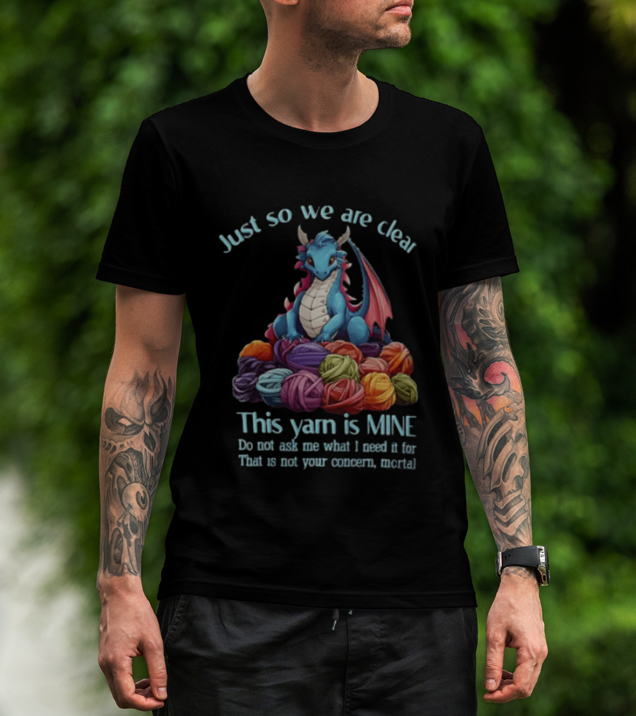 Just So We Are Clear This Yarn Is Mine Do Not Ask Me What I Need It For That Is Not Your Concern Mortal Dragon T-Shirt