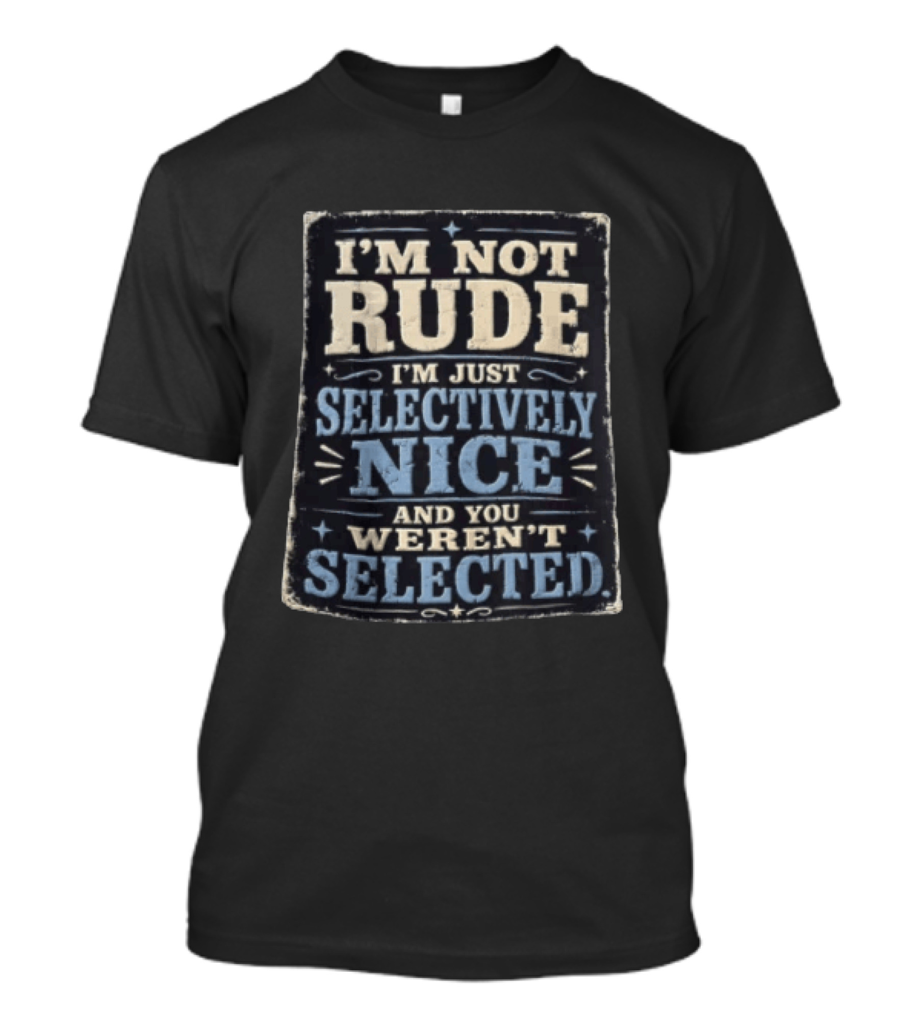 I'm Not Rude I'm Just Selectively Nice And You Weren't Selected T-Shirt