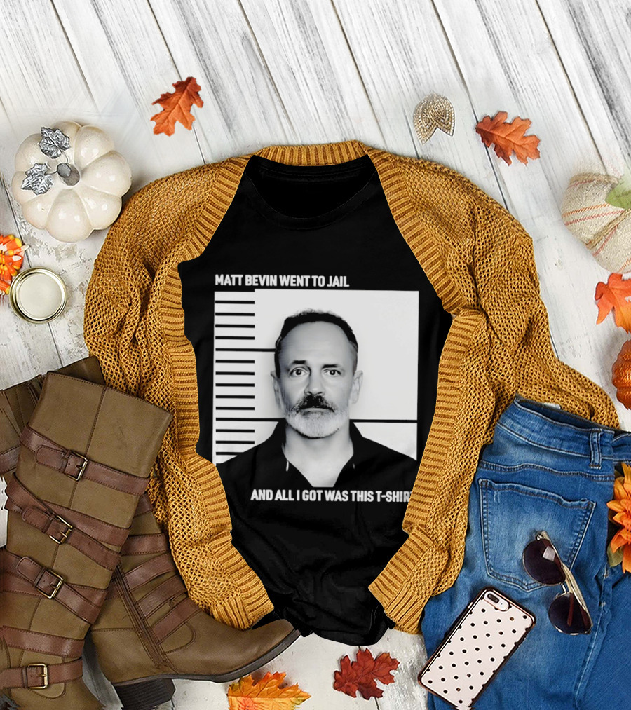 Matt Bevin Went To Jail Shot And All I Got Was This T T-Shirt