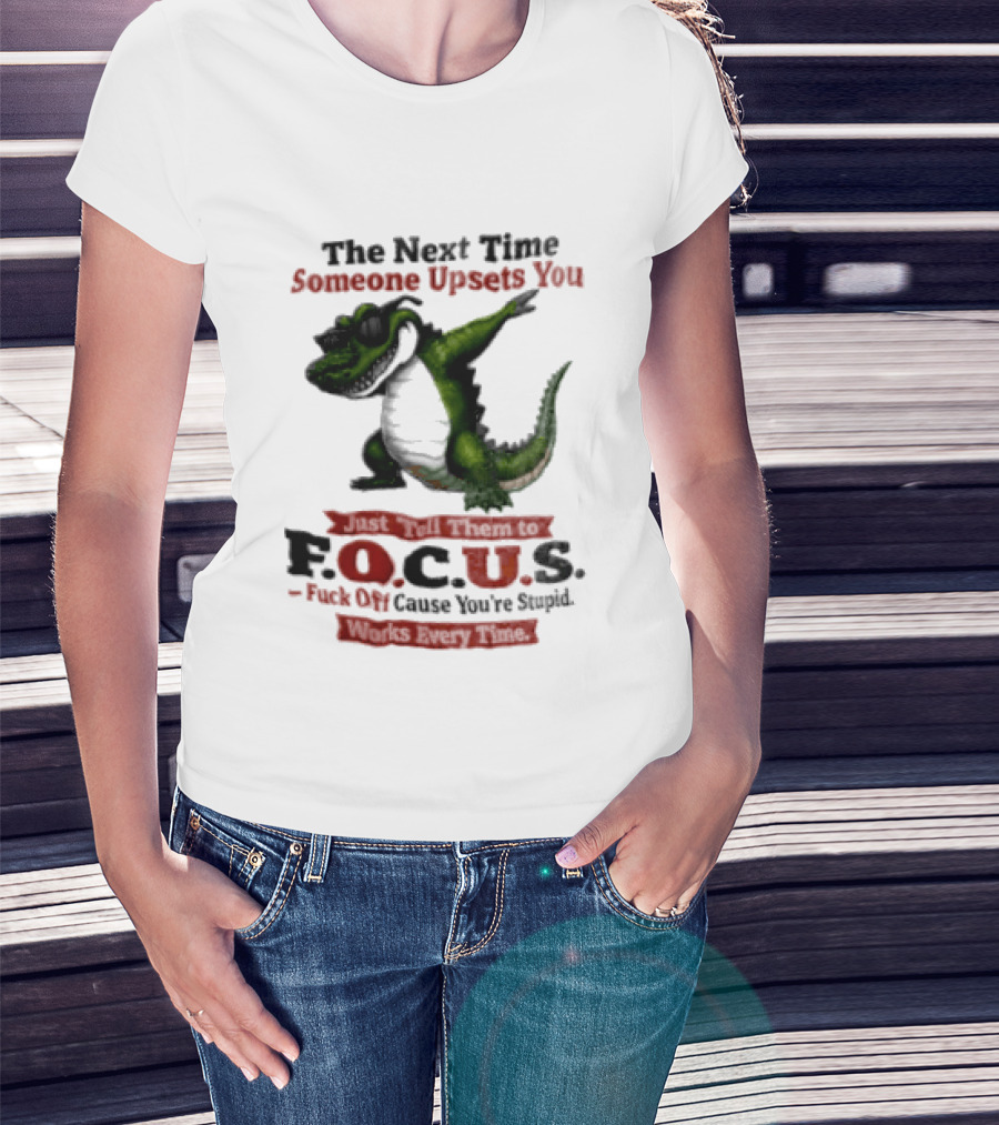 The Next Time Someone Upsets You Tell Them FOCUS Fuck Off Cause You're Stupid Alligator T-Shirt