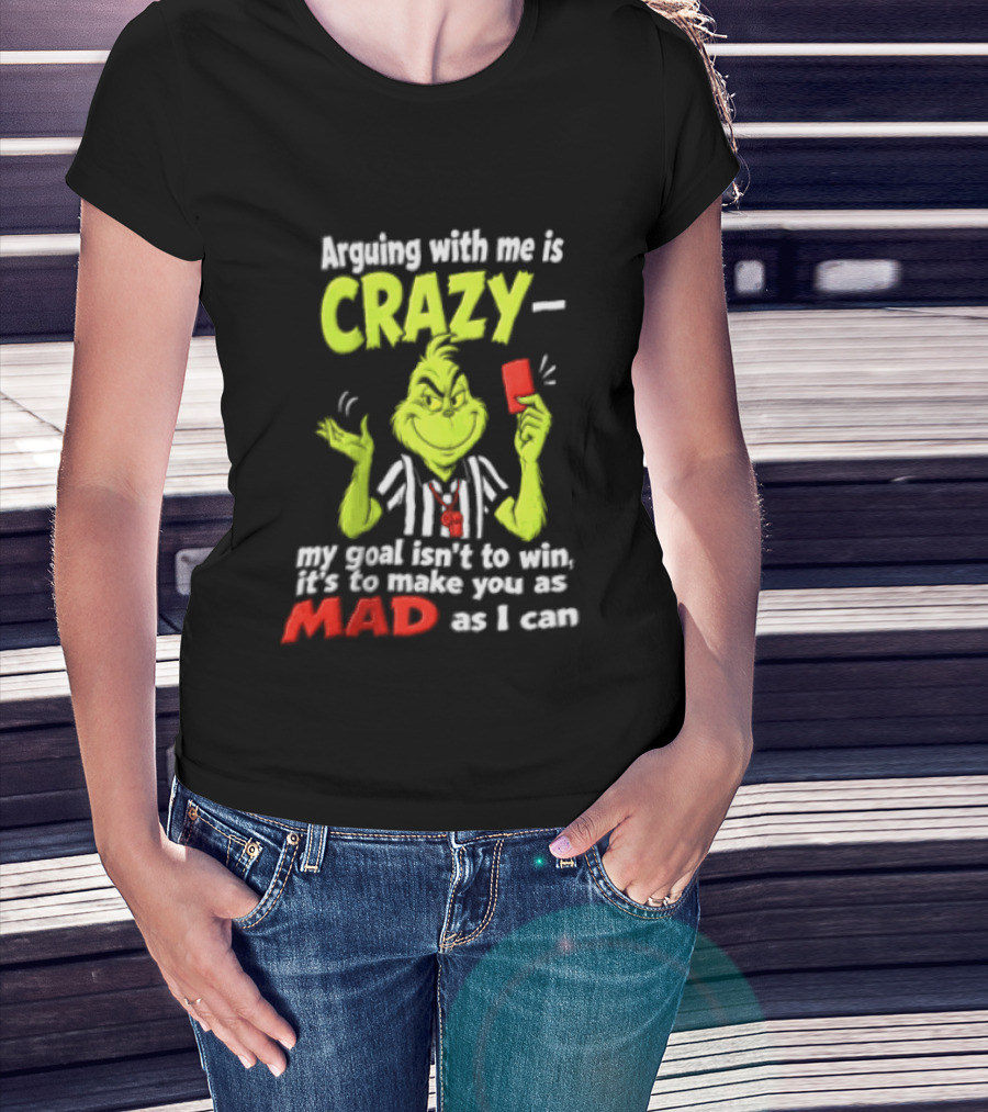 The Grinch Arguing With Me Is Crazy My Goal Isn't To Win It's To Make You As Mad As I Can T-Shirt