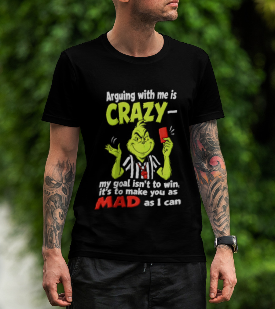 The Grinch Arguing With Me Is Crazy My Goal Isn't To Win It's To Make You As Mad As I Can T-Shirt