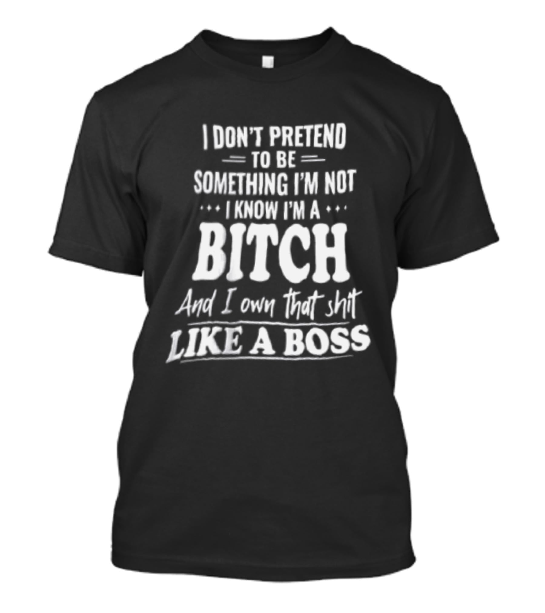 I Don't Pretend To Be Something I'm Not I Know I'm A Bitch And I Own That Shit Like A Boss T-Shirt