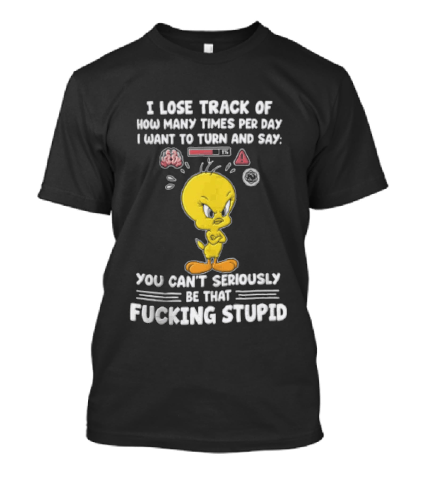 I Lose Track Of How Many Times Per Day I Want To Turn And Say You Can't Seriously Be That Fucking Stupid Tweety Bird T-Shirt