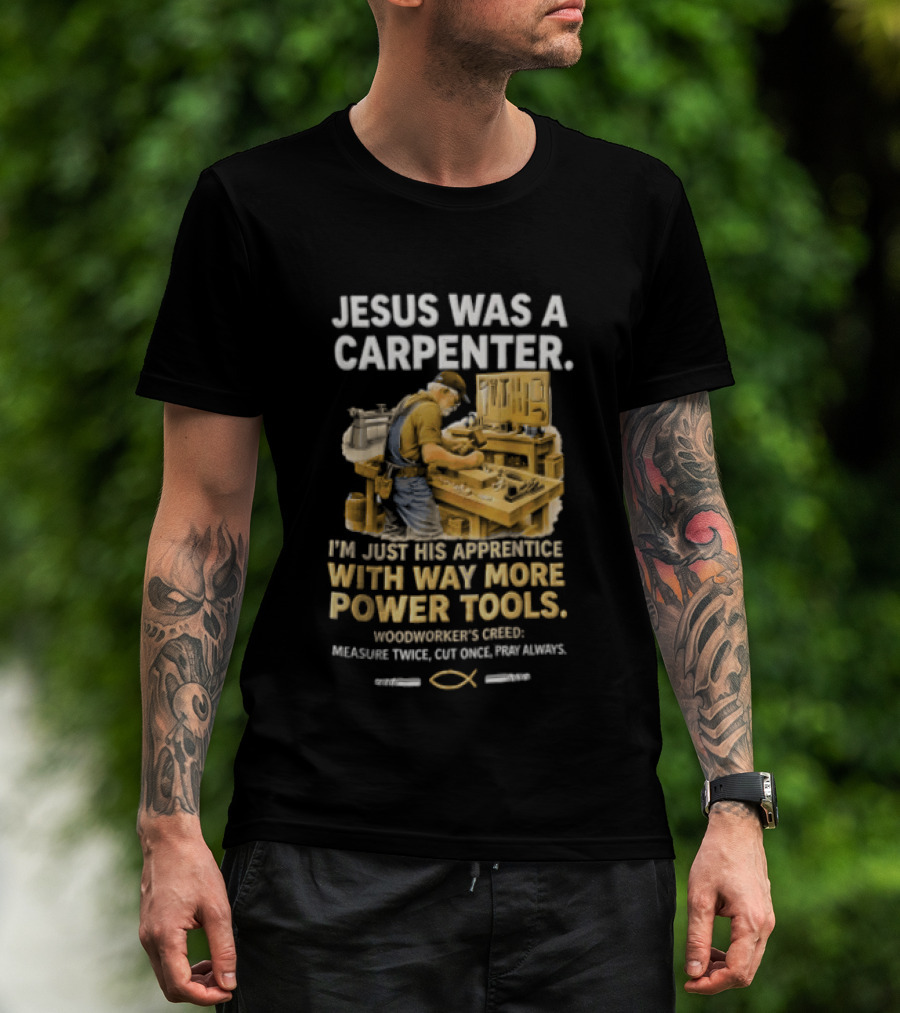 Jesus Was A Carpenter I'm Just His Apprentice With Way More Power Tools Woodworker's Creed Measure Twice Cut Once Pray Always T-Shirt