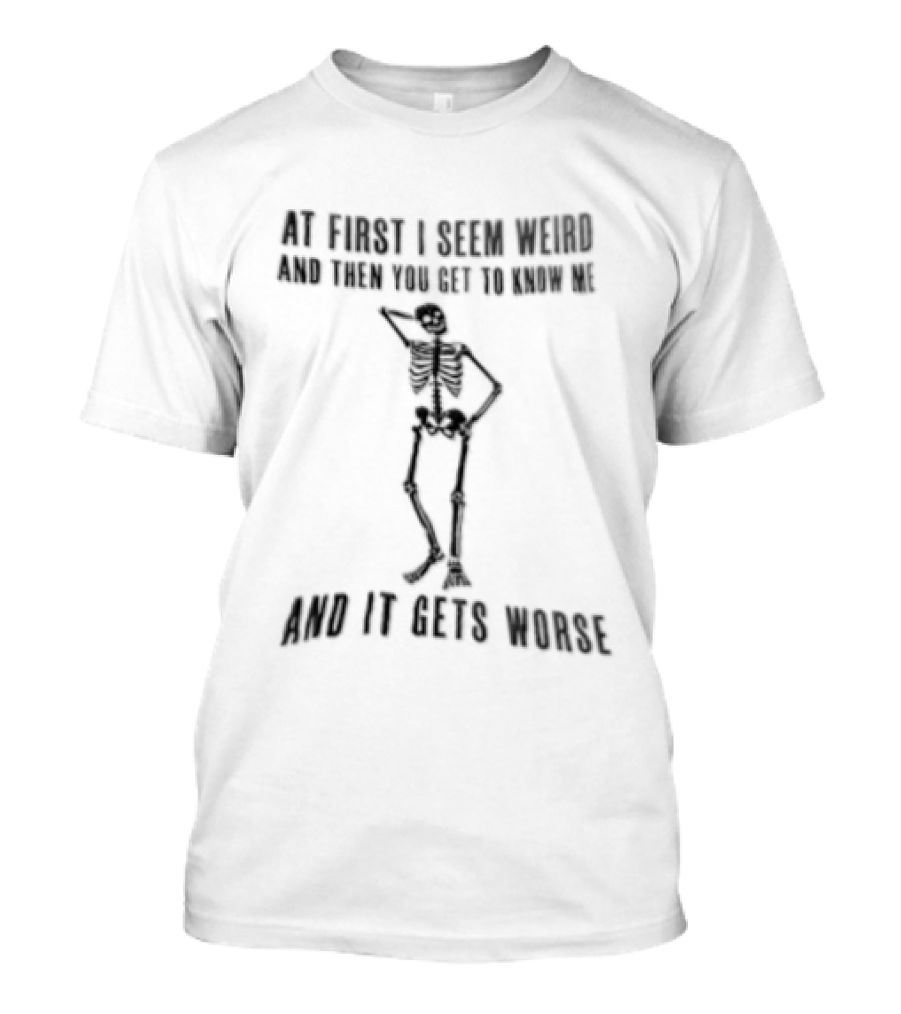 At First I Seem Weird Skeleton Then You Get To Know Me And It Gets Worse T-Shirt