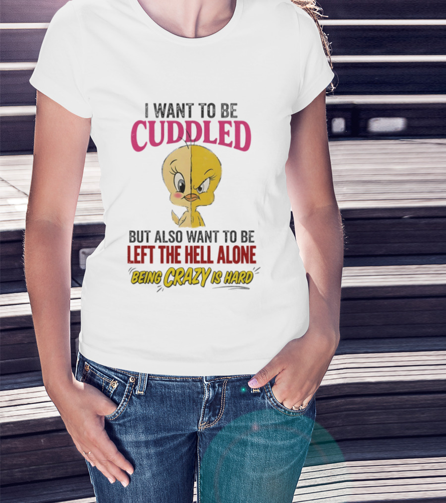 Tweety Bird I Want To Be Cuddled But Also Want To Be Left The Hell Alone Being Crazy Is Hard T-Shirt