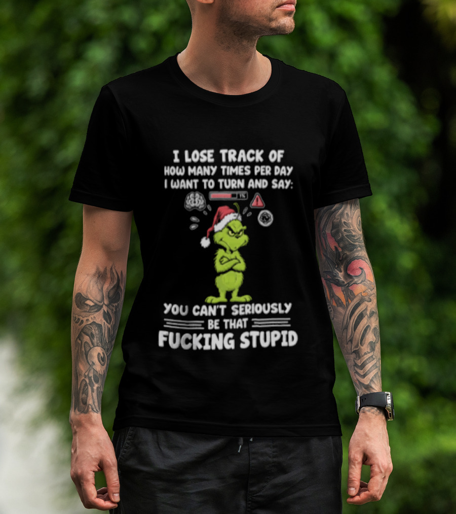 I Lose Track Of How Many Times Per Day I Want To Turn And Say You Can't Seriously Be That F*cking Stupid Grinch T-Shirt