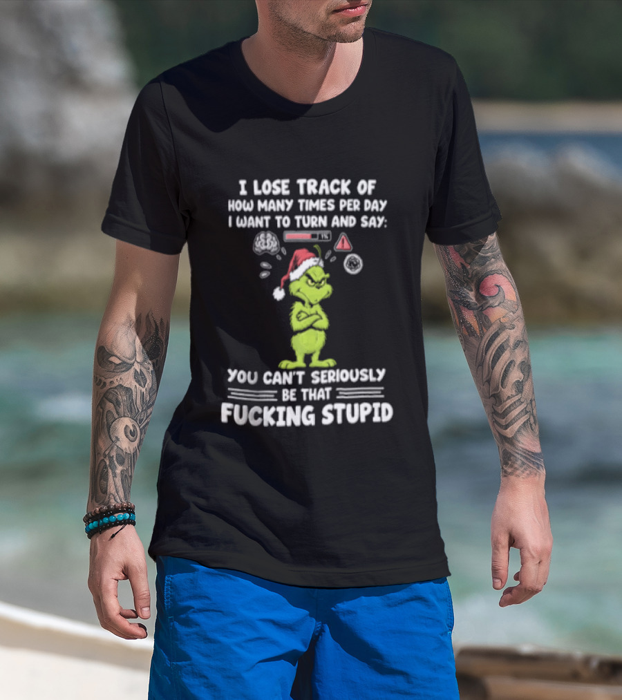 I Lose Track Of How Many Times Per Day I Want To Turn And Say You Can't Seriously Be That F*cking Stupid Grinch T-Shirt