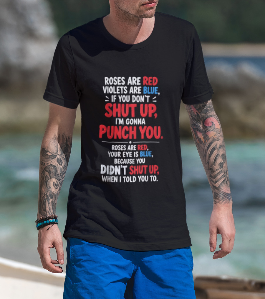 Roses Are Red Violets Are Blue If You Don't Shut Up I'm Gonna Punch You Roses Are Red Your Eye Is Blue Because You Didn't Shut Up When I Told You To T-Shirt