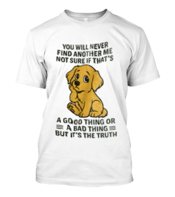 You Will Never Find Another Me Puppy Good Thing Bad Thing Truth T-Shirt