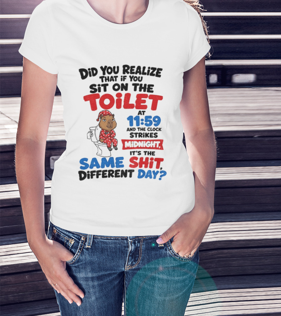Did You Realize That If You Sit On The Toilet At 11 59 And The Strikes Midnight It's The Same Shit Different Day T-Shirt