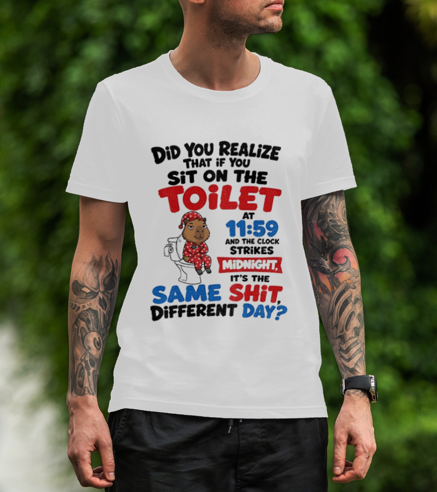 Did You Realize That If You Sit On The Toilet At 11 59 And The Strikes Midnight It's The Same Shit Different Day T-Shirt