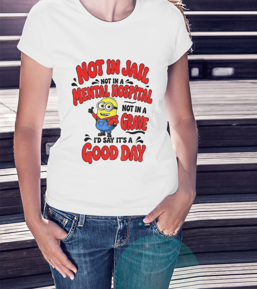 Not In Jail Not In A Mental Hospital Not In A Grave Minion Good Day T-Shirt