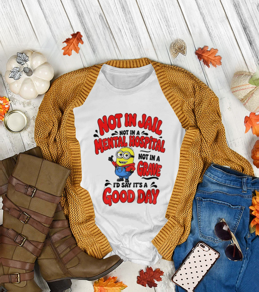 Not In Jail Not In A Mental Hospital Not In A Grave Minion Good Day T-Shirt