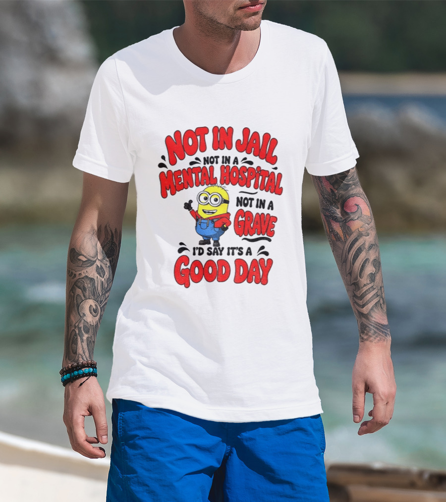 Not In Jail Not In A Mental Hospital Not In A Grave Minion Good Day T-Shirt