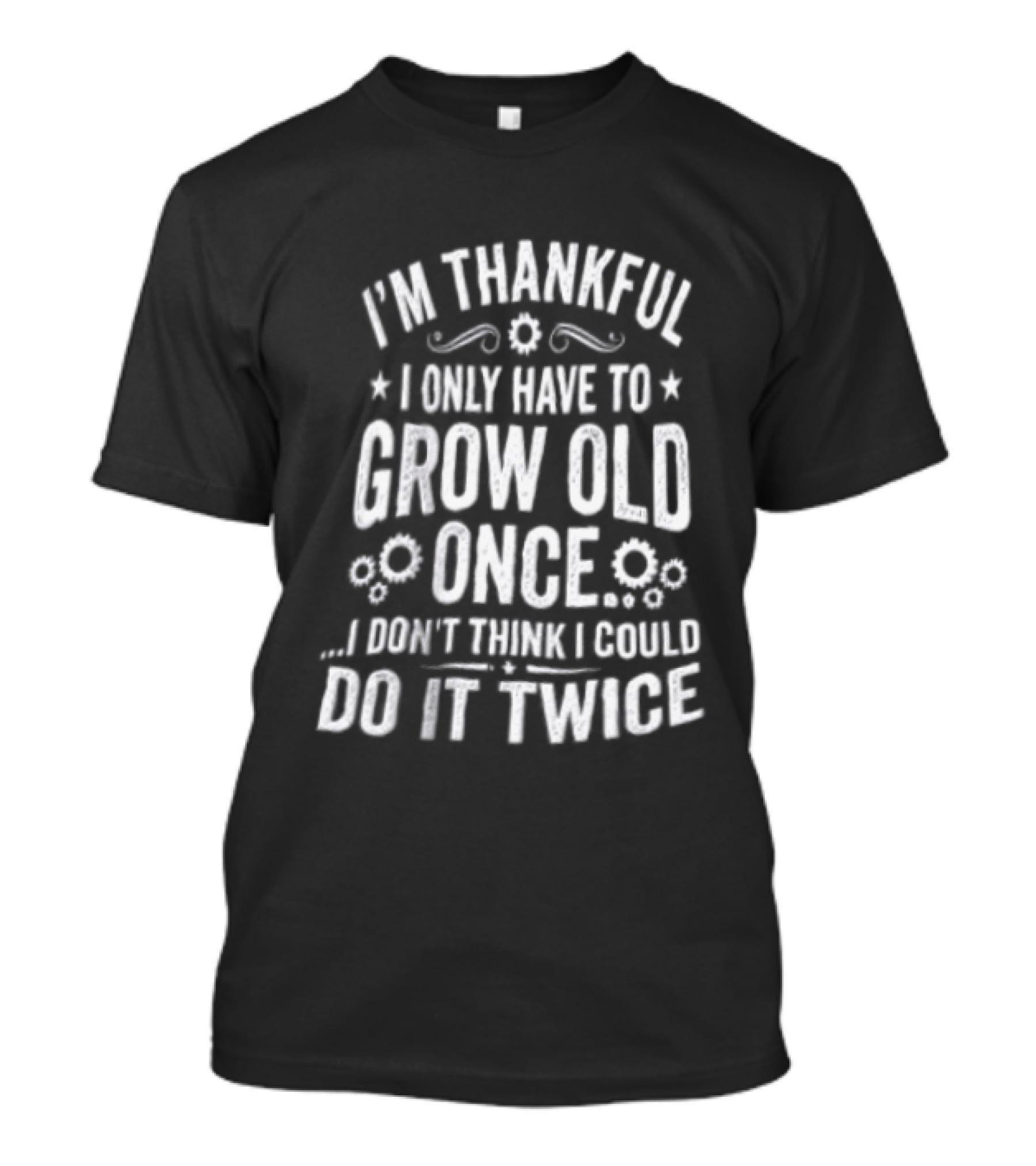 I'm Thankful I Only Have To Grow Old Once I Don't Think I Could Do It Twice T-Shirt