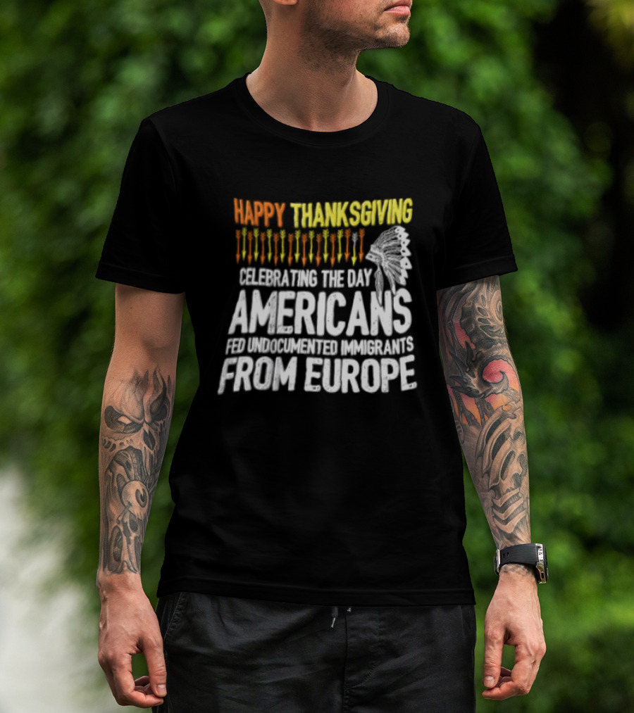 Happy Thanksgiving Celebrating The Day Americans Fed Undocumented Immigrants From Europe T-Shirt