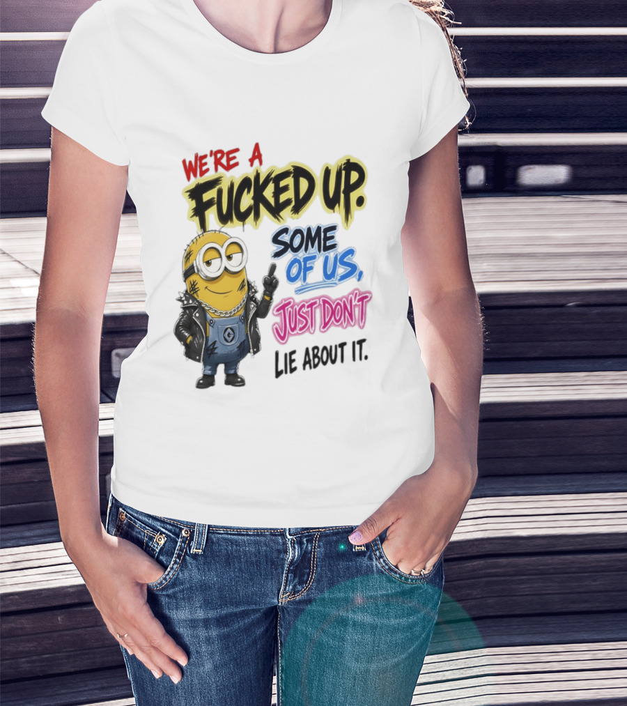 Minion We're A Fucked Up Some Of Us Just Don't Lie About It T-Shirt