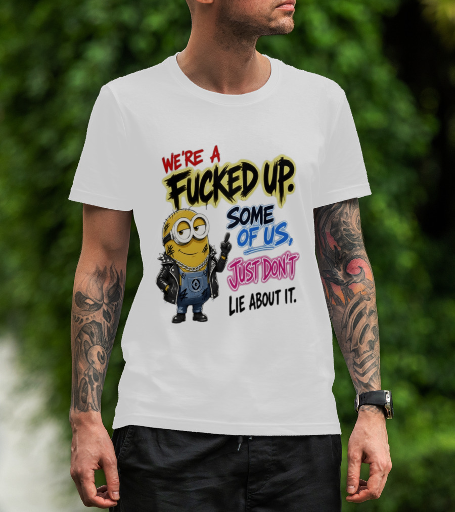 Minion We're A Fucked Up Some Of Us Just Don't Lie About It T-Shirt