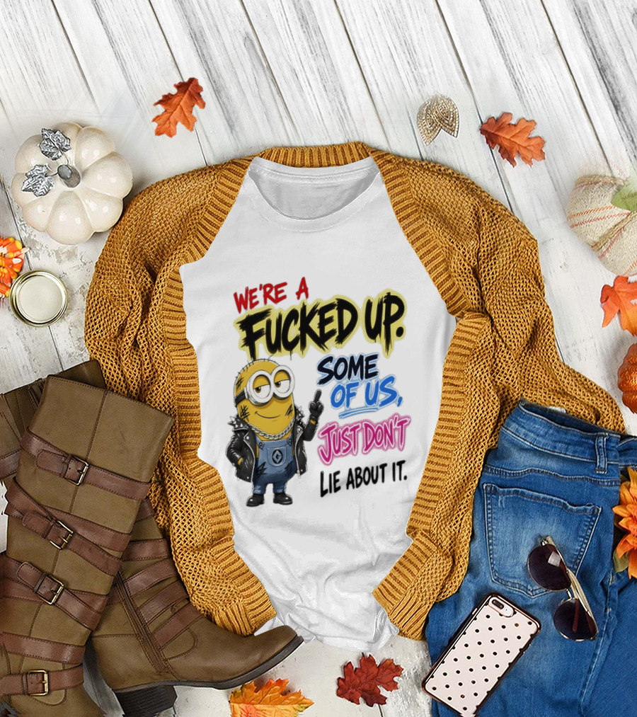 Minion We're A Fucked Up Some Of Us Just Don't Lie About It T-Shirt
