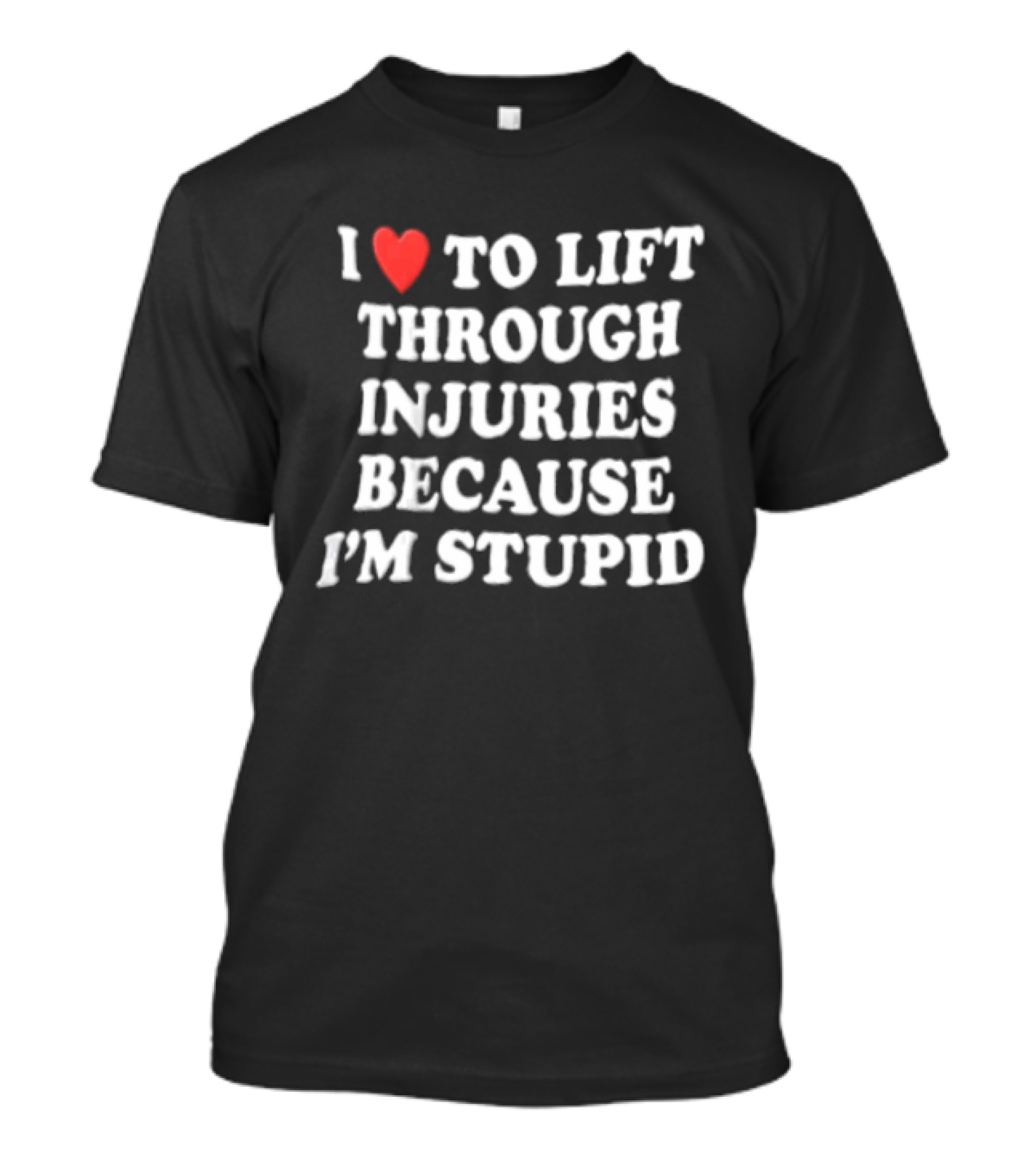 I Love To Lift Through Injuries Because I'm Stupid Heart T-Shirt