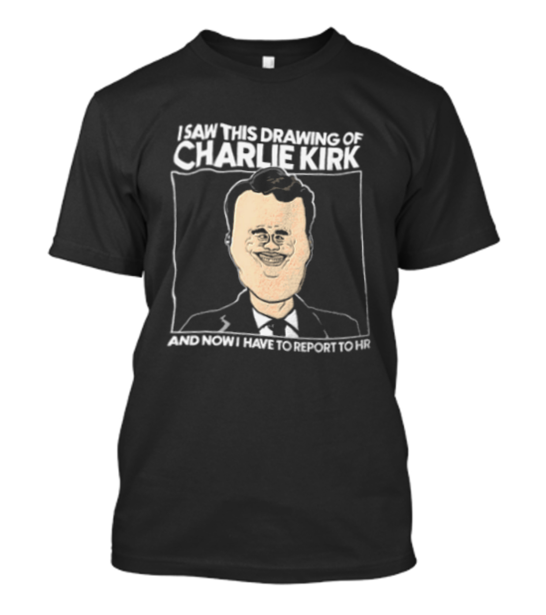 I Saw This Drawing Of Charlie Kirk And Now I Have To Report To HR T-Shirt