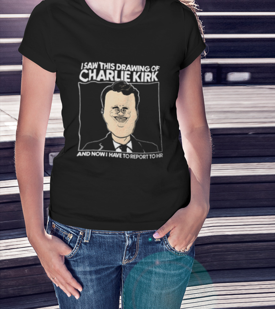 I Saw This Drawing Of Charlie Kirk And Now I Have To Report To HR T-Shirt