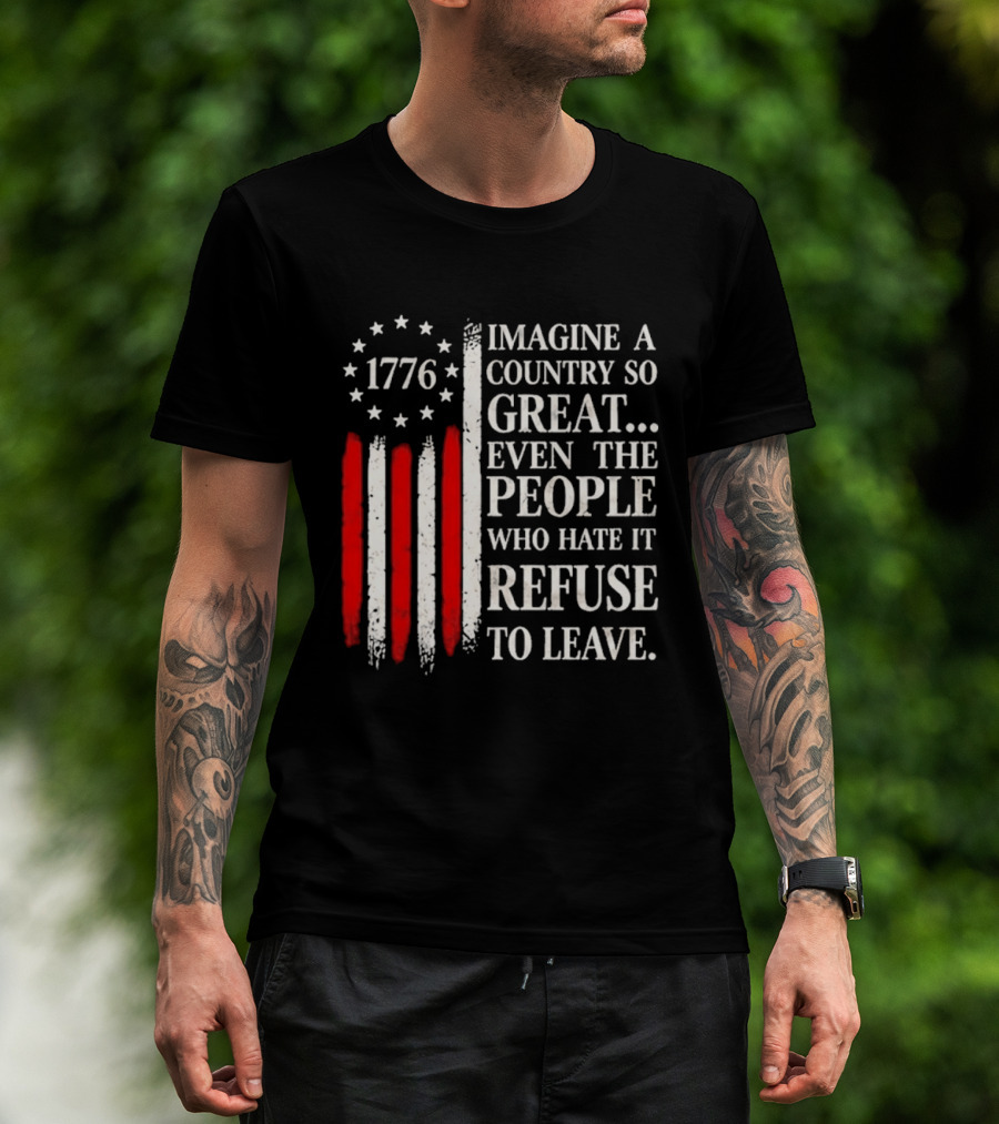 1776 Imagine A Country So Great Even The People Who Hate It Refuse To Leave T-Shirt