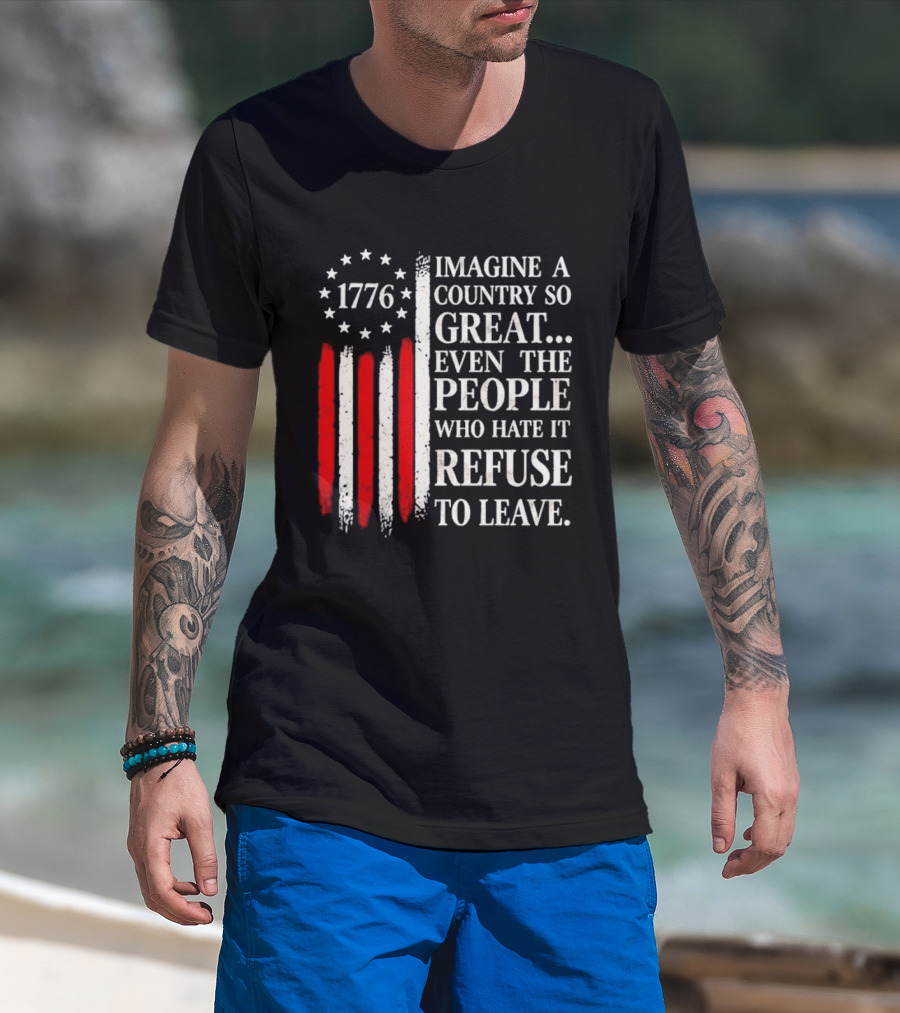 1776 Imagine A Country So Great Even The People Who Hate It Refuse To Leave T-Shirt