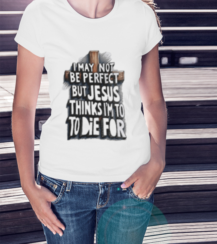 I May Not Be Perfect But Jesus Thinks I Am To Die For Cross Christian Faith T-Shirt