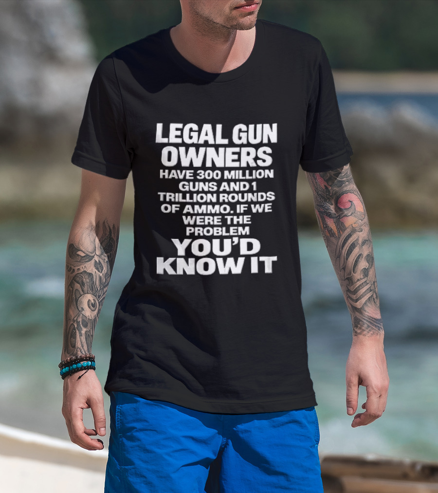 Legal Gun Owners 300 Million Guns 1 Trillion Rounds Ammo Problem Youd Know It T-Shirt