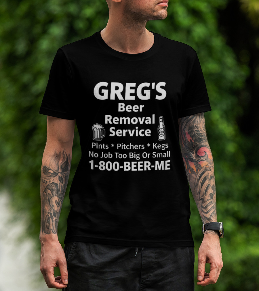 Greg's Beer Removal Service Pints Pitchers Kegs No Job Too Big Or Small 1 800 BEER ME T-Shirt