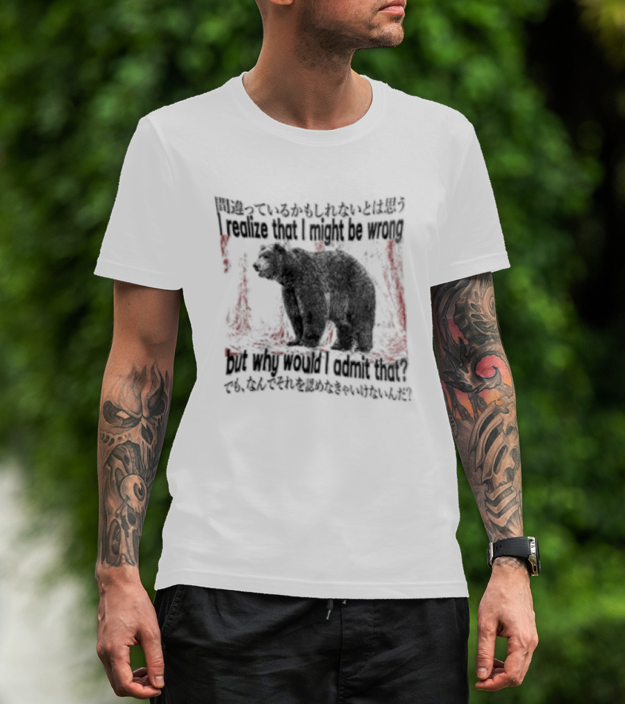 I Realize That I Might Be Wrong But Why Would I Admit That Bear T-Shirt