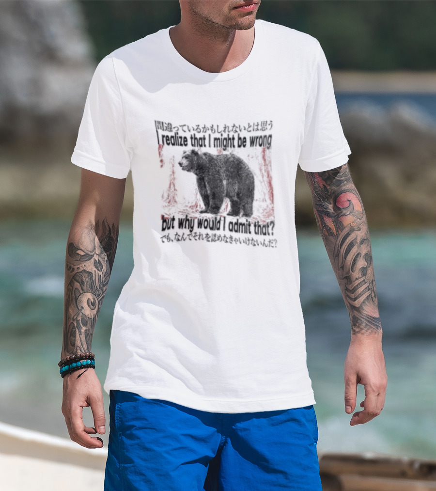 I Realize That I Might Be Wrong But Why Would I Admit That Bear T-Shirt