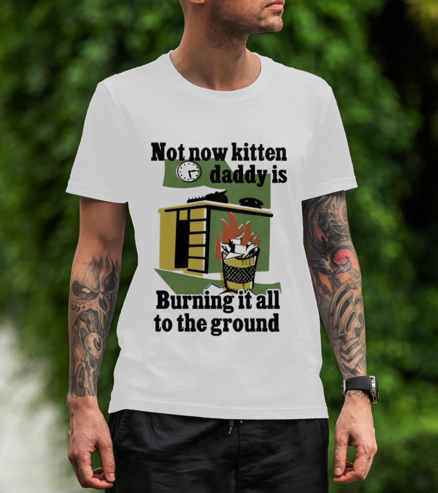 Not Now Kitten Daddy Is Burning It All To The Ground House Fire T-Shirt