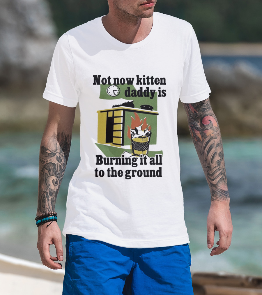 Not Now Kitten Daddy Is Burning It All To The Ground House Fire T-Shirt