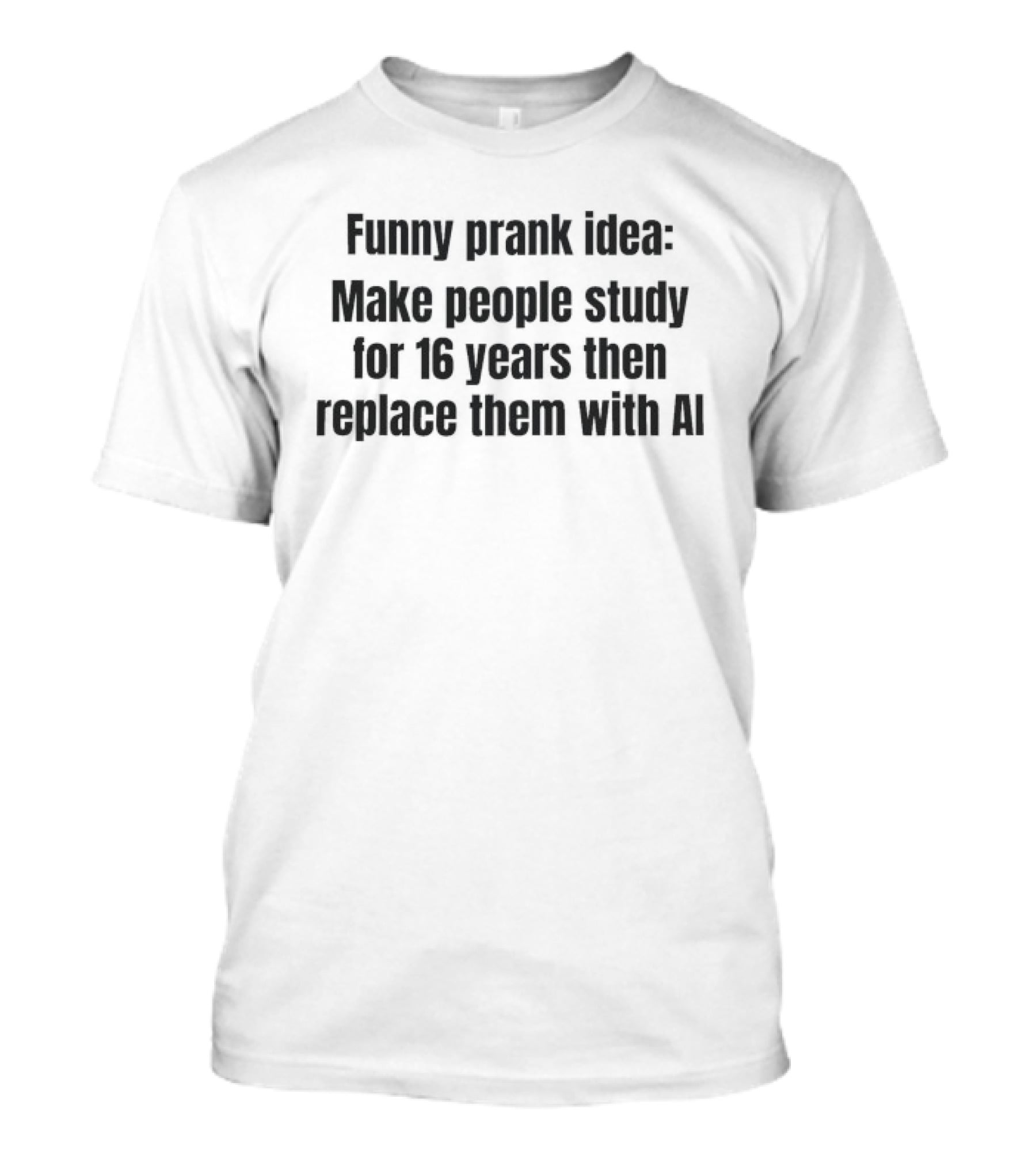 Prank Idea Make People Study 16 Years Then Replace Them With AI T-Shirt