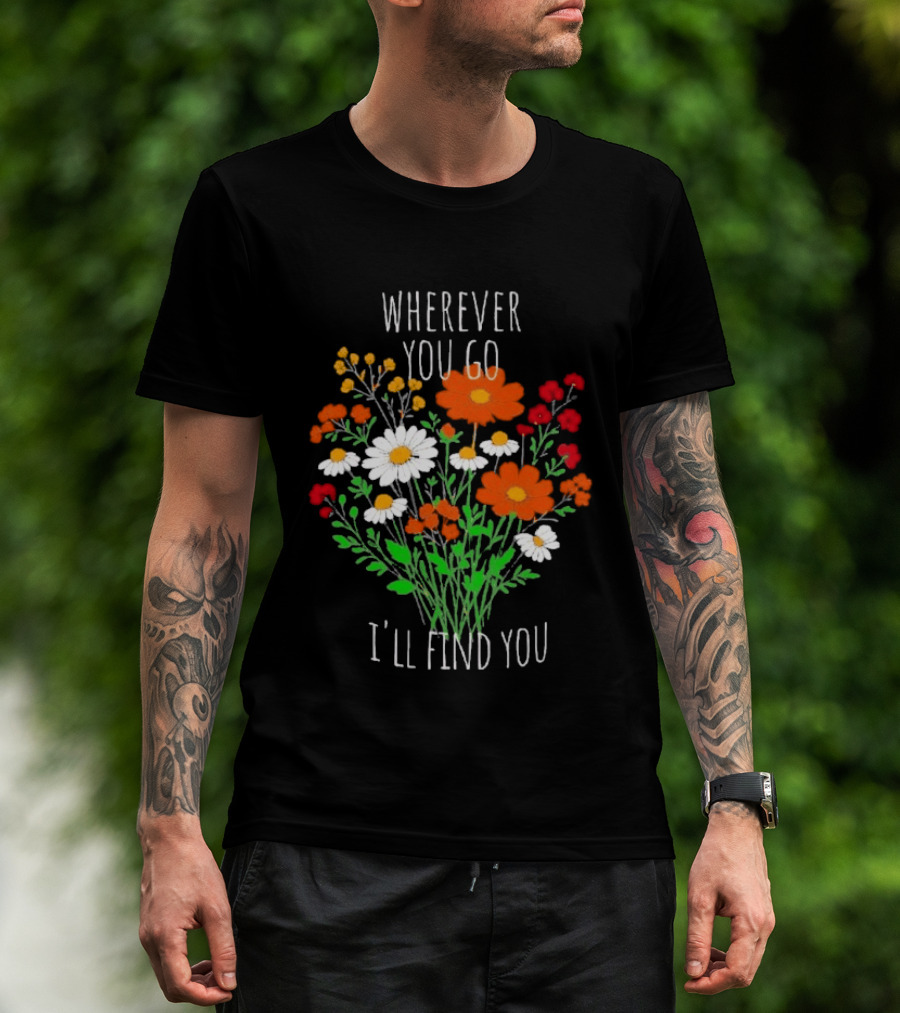 Wherever You Go I'll Find You Floral Bouquet T-Shirt