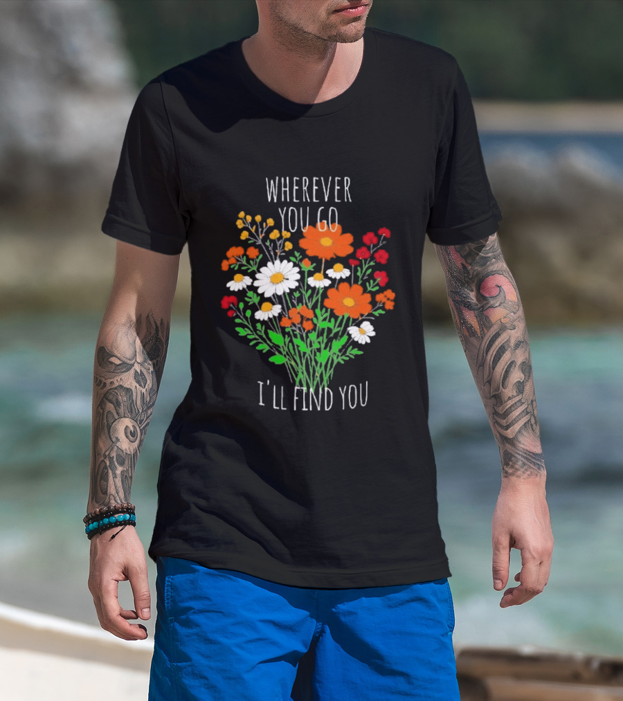 Wherever You Go I'll Find You Floral Bouquet T-Shirt