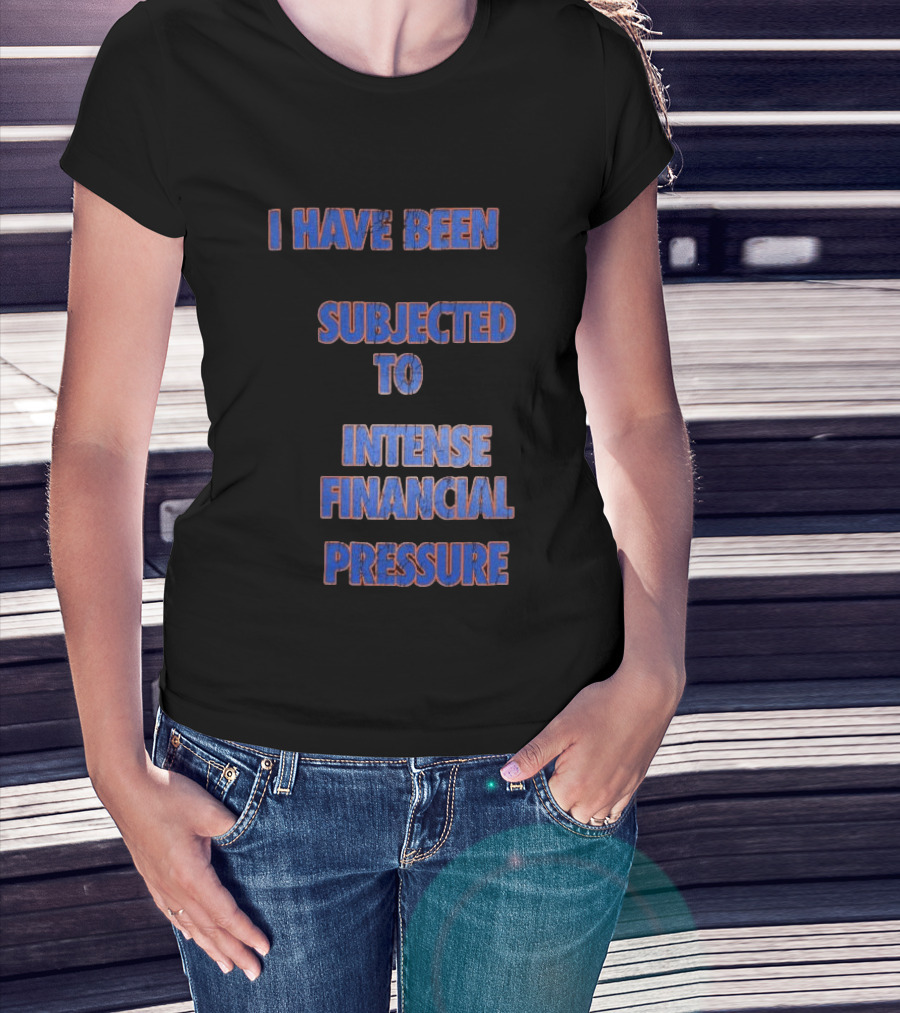I Have Been Subjected To Intense Financial Pressure T-Shirt