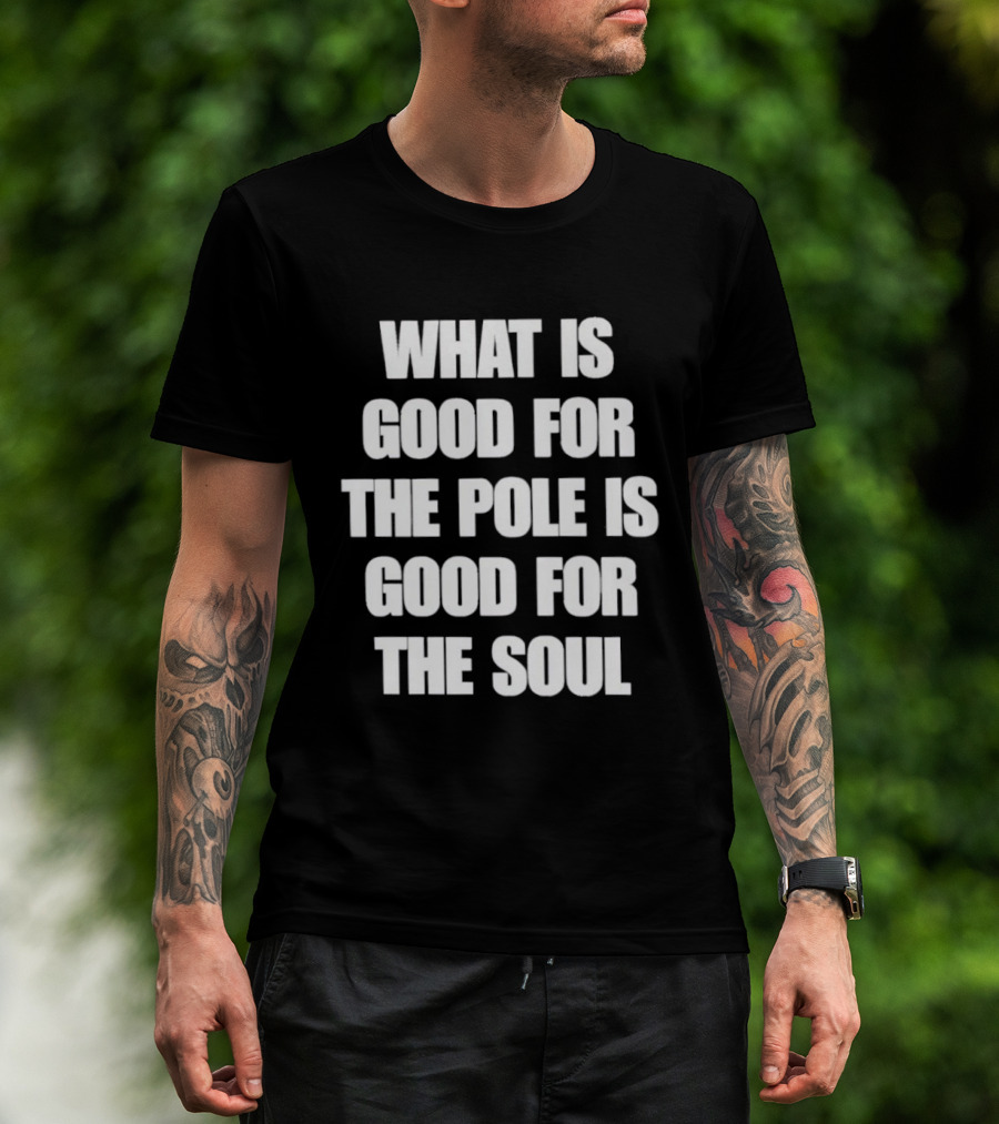 What Is Good For The Pole Is Good For The Soul T-Shirt