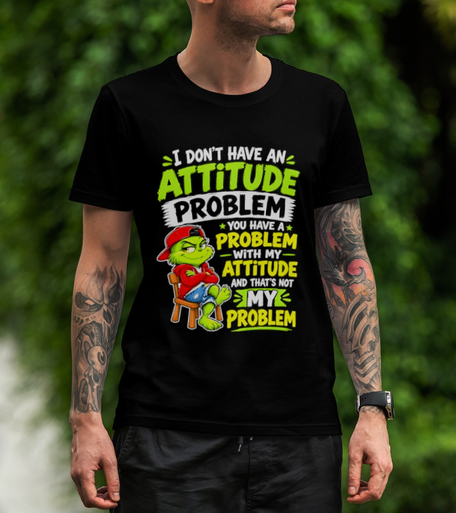 I Don't Have An Attitude Problem You Have A Problem With My Attitude And That's Not My Problem Grinch T-Shirt
