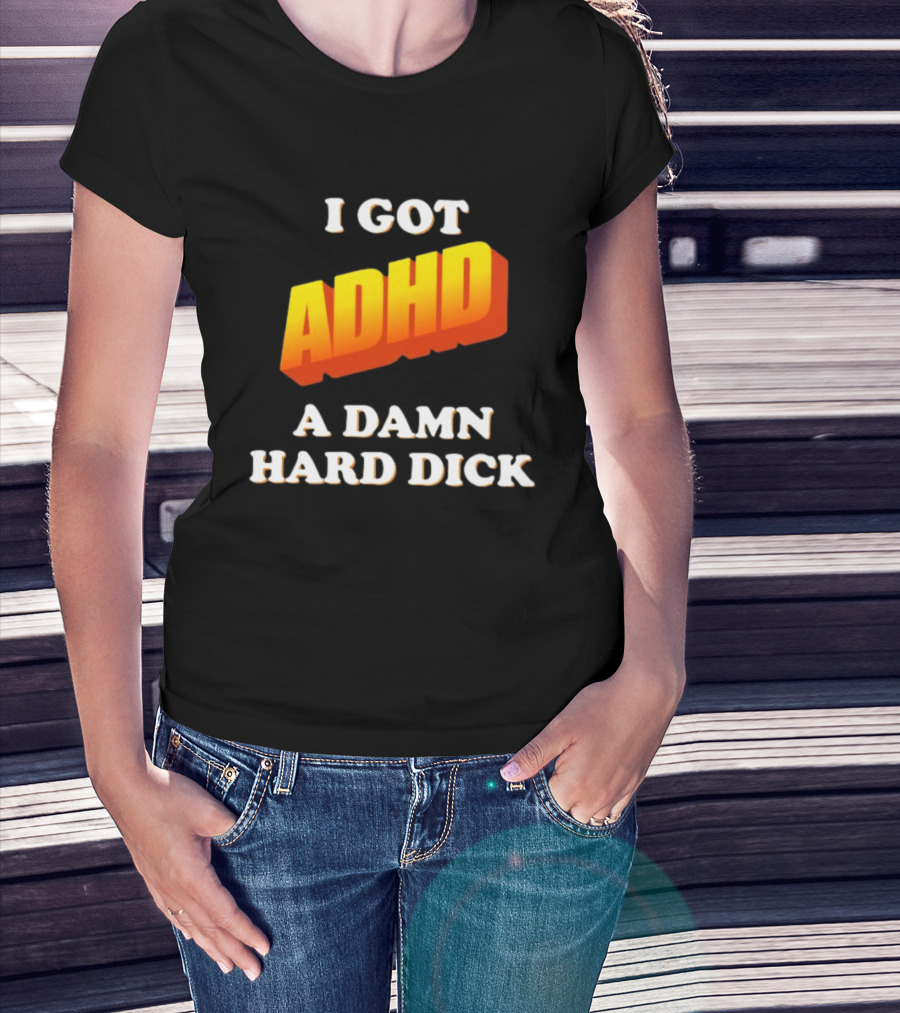 I Got ADHD A Damn Hard Dick T-Shirt